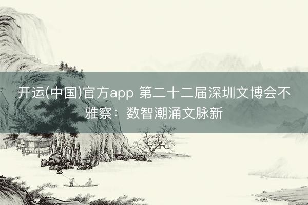 开运(中国)官方app 第二十二届深圳文博会不雅察：数智潮涌文脉新