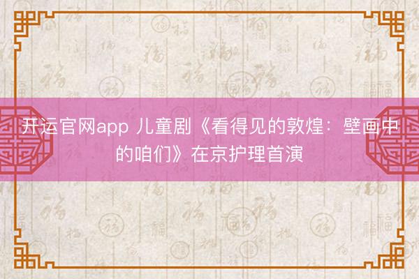 开运官网app 儿童剧《看得见的敦煌：壁画中的咱们》在京护理首演