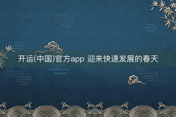 开运(中国)官方app 迎来快速发展的春天