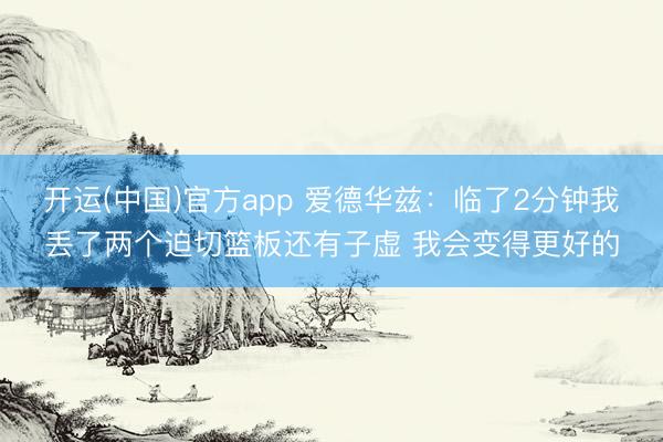 开运(中国)官方app 爱德华兹：临了2分钟我丢了两个迫切篮板还有子虚 我会变得更好的
