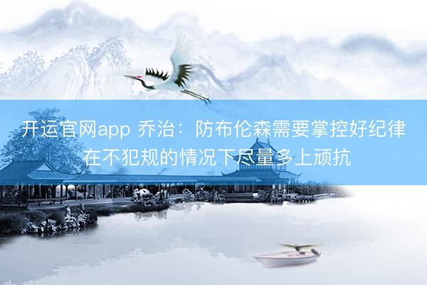 开运官网app 乔治：防布伦森需要掌控好纪律 在不犯规的情况下尽量多上顽抗