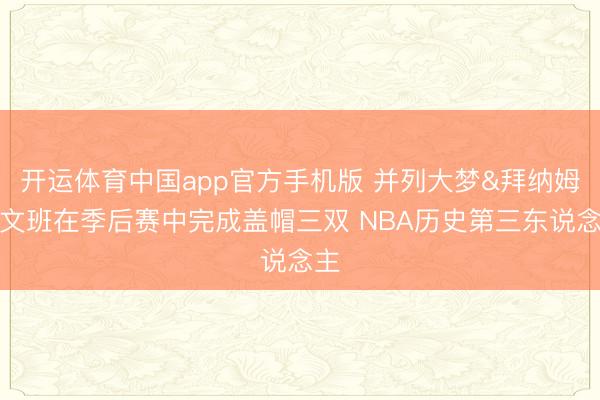 开运体育中国app官方手机版 并列大梦&拜纳姆！文班在季后赛中完成盖帽三双 NBA历史第三东说念主