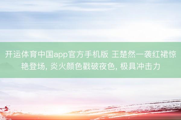 开运体育中国app官方手机版 王楚然一袭红裙惊艳登场， 炎火颜色戳破夜色， 极具冲击力
