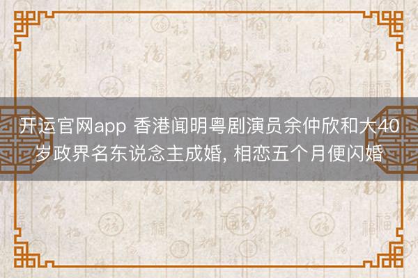 开运官网app 香港闻明粤剧演员余仲欣和大40岁政界名东说念主成婚， 相恋五个月便闪婚