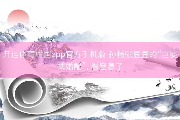 开运体育中国app官方手机版 孙杨张豆豆的“巨婴式婚配”， 看窒息了