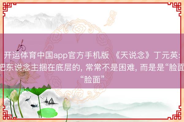 开运体育中国app官方手机版 《天说念》丁元英: 把东说念主捆在底层的， 常常不是困难， 而是是“脸面”