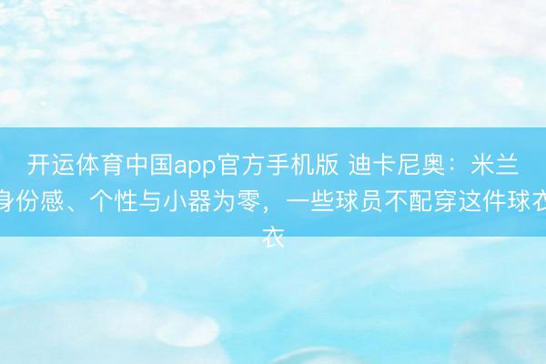 开运体育中国app官方手机版 迪卡尼奥：米兰身份感、个性与小器为零，一些球员不配穿这件球衣