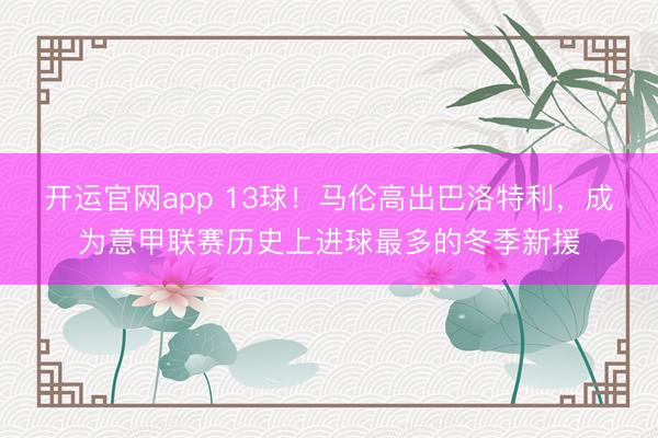 开运官网app 13球！马伦高出巴洛特利，成为意甲联赛历史上进球最多的冬季新援