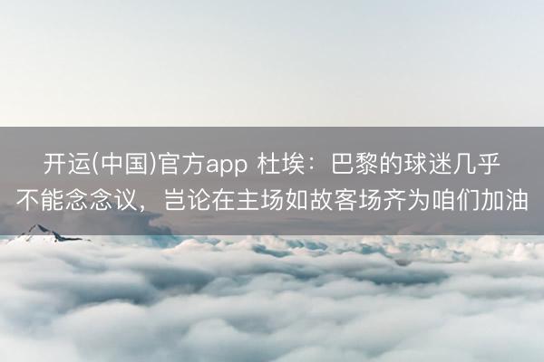 开运(中国)官方app 杜埃：巴黎的球迷几乎不能念念议，岂论在主场如故客场齐为咱们加油