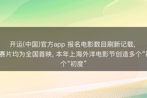 开运(中国)官方app 报名电影数目刷新记载， 主竞赛片均为全国首映， 本年上海外洋电影节创造多个“初度”