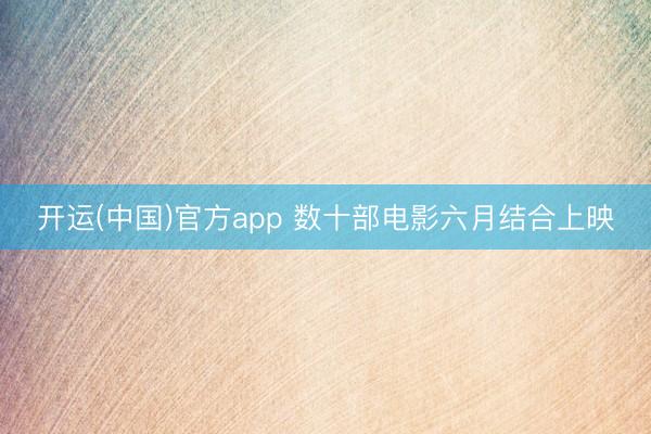 开运(中国)官方app 数十部电影六月结合上映