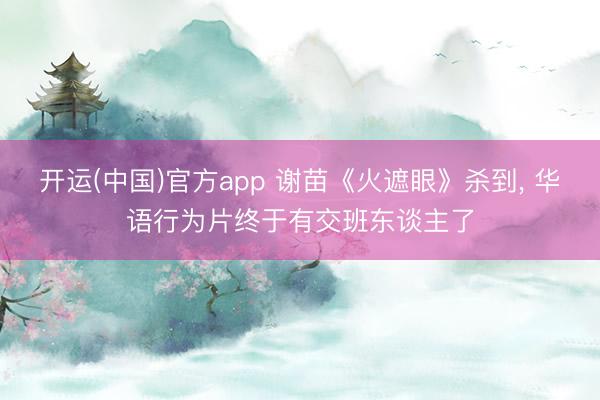 开运(中国)官方app 谢苗《火遮眼》杀到, 华