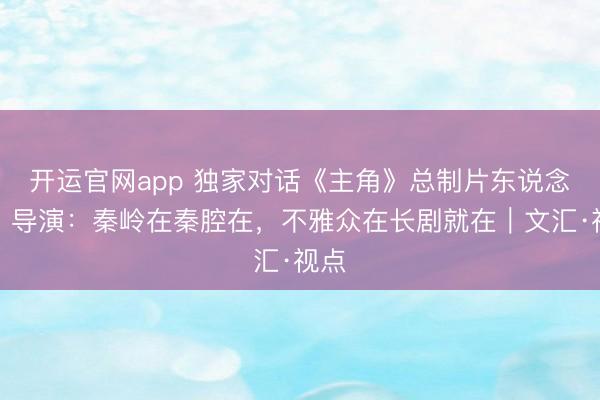 开运官网app 独家对话《主角》总制片东说念主、导演：秦岭在