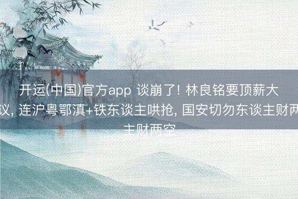 开运(中国)官方app 谈崩了! 林良铭要顶薪大协议， 连沪粤鄂滇+铁东谈主哄抢， 国安切勿东谈主财两空