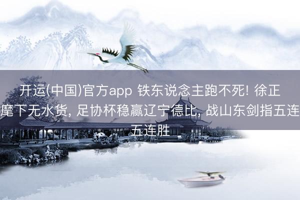 开运(中国)官方app 铁东说念主跑不死! 徐正源麾下无水货， 足协杯稳赢辽宁德比， 战山东剑指五连胜