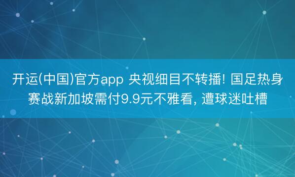 开运(中国)官方app 央视细目不转播! 国足热身赛战新加坡需付9.9元不雅看， 遭球迷吐槽