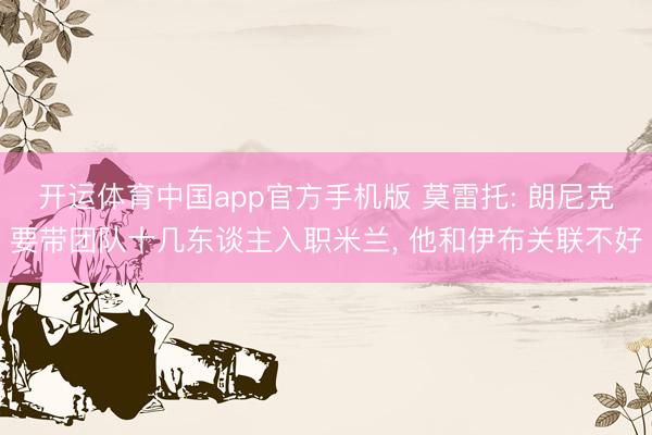 开运体育中国app官方手机版 莫雷托: 朗尼克要带团队十几东谈主入职米兰， 他和伊布关联不好