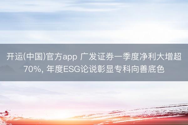开运(中国)官方app 广发证券一季度净利大增超70%， 年度ESG论说彰显专科向善底色