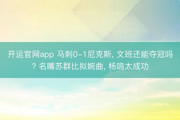 开运官网app 马刺0-1尼克斯， 文班还能夺冠吗? 名嘴苏群比拟婉曲， 杨鸣太成功