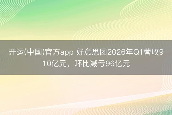 开运(中国)官方app 好意思团2026年Q1营收910亿元，环比减亏96亿元
