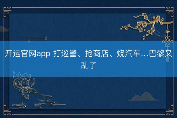 开运官网app 打巡警、抢商店、烧汽车…巴黎又乱了