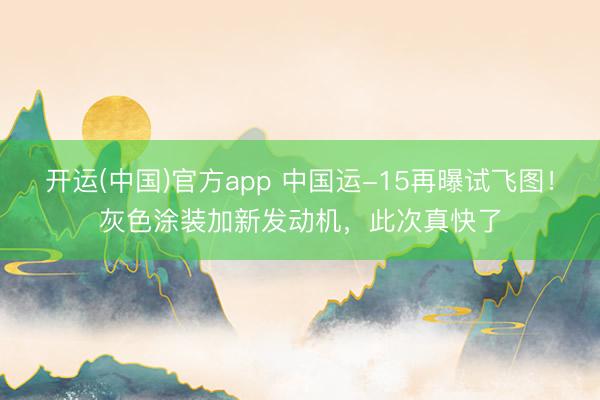 开运(中国)官方app 中国运-15再曝试飞图！灰色涂装加新发动机，此次真快了