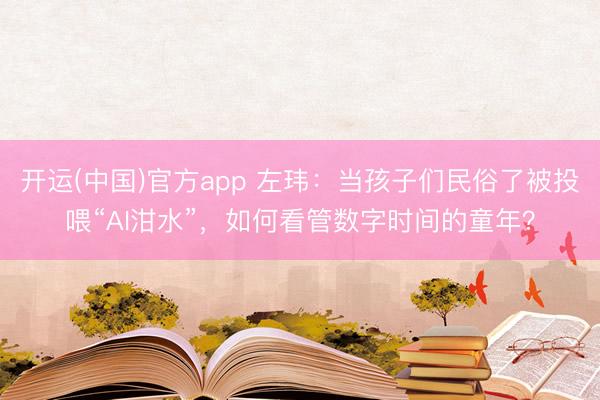 开运(中国)官方app 左玮：当孩子们民俗了被投喂“AI泔水”，如何看管数字时间的童年？