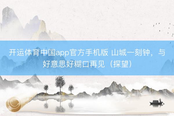 开运体育中国app官方手机版 山城一刻钟，与好意思好糊口再见（探望）