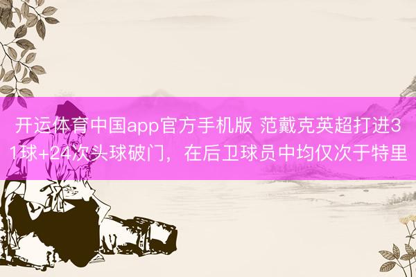 开运体育中国app官方手机版 范戴克英超打进31球+24次头球破门,在后卫球员中均仅次于特里