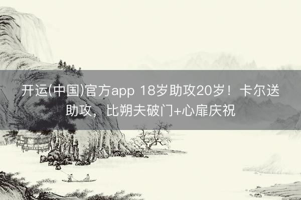 开运(中国)官方app 18岁助攻20岁！卡尔送助攻，比朔夫破门+心扉庆祝