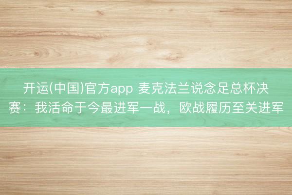 开运(中国)官方app 麦克法兰说念足总杯决赛：我活命于今最进军一战，欧战履历至关进军