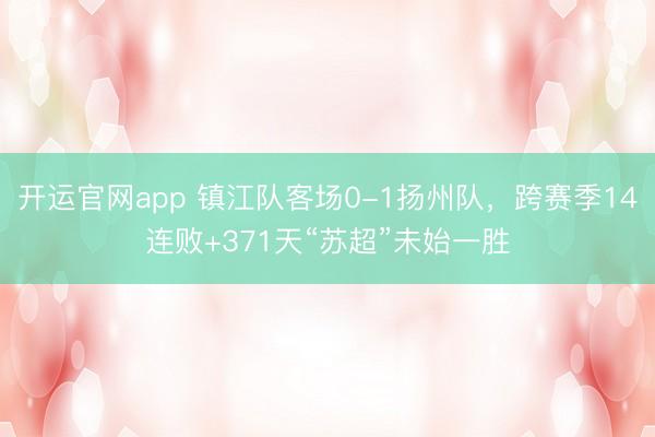 开运官网app 镇江队客场0-1扬州队，跨赛季14连败+371天“苏超”未始一胜