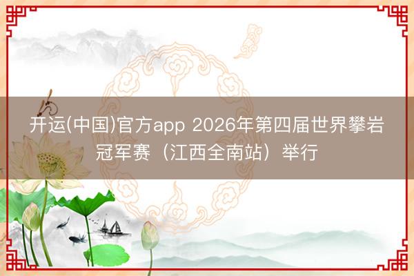 开运(中国)官方app 2026年第四届世界攀岩冠军赛（江西全南站）举行