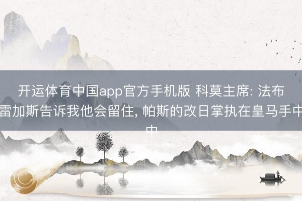 开运体育中国app官方手机版 科莫主席: 法布雷加斯告诉我他会留住， 帕斯的改日掌执在皇马手中