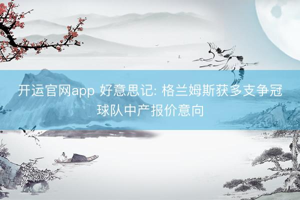 开运官网app 好意思记: 格兰姆斯获多支争冠球队中产报价意向