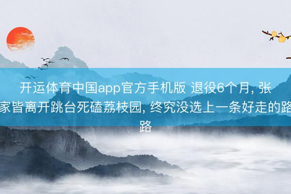 开运体育中国app官方手机版 退役6个月， 张家皆离开跳台死磕荔枝园， 终究没选上一条好走的路