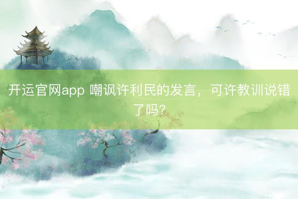 开运官网app 嘲讽许利民的发言，可许教训说错了吗？