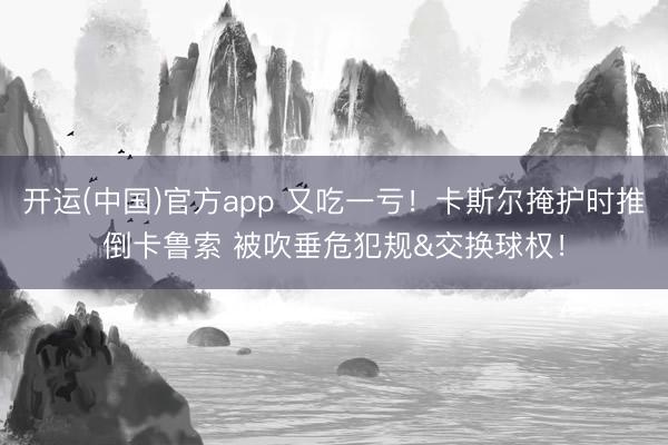 开运(中国)官方app 又吃一亏！卡斯尔掩护时推倒卡鲁索 被吹垂危犯规&交换球权！