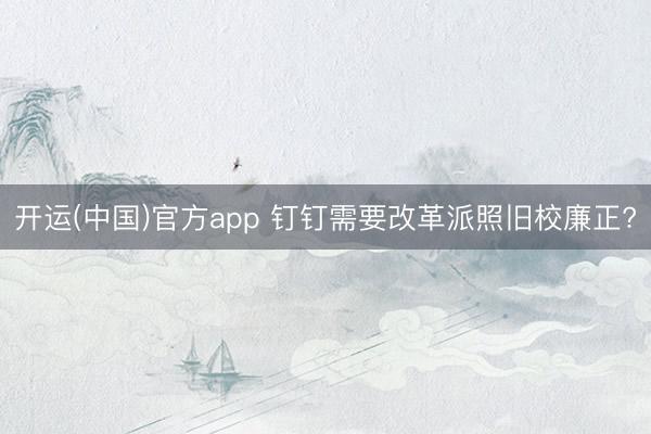 开运(中国)官方app 钉钉需要改革派照旧校廉正?