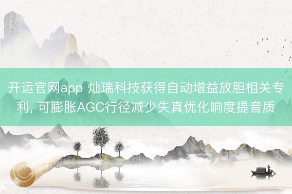 开运官网app 灿瑞科技获得自动增益放胆相关专利， 可膨胀AGC行径减少失真优化响度提音质