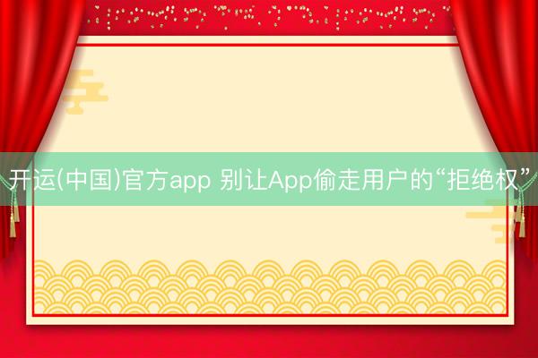 开运(中国)官方app 别让App偷走用户的“拒绝权”