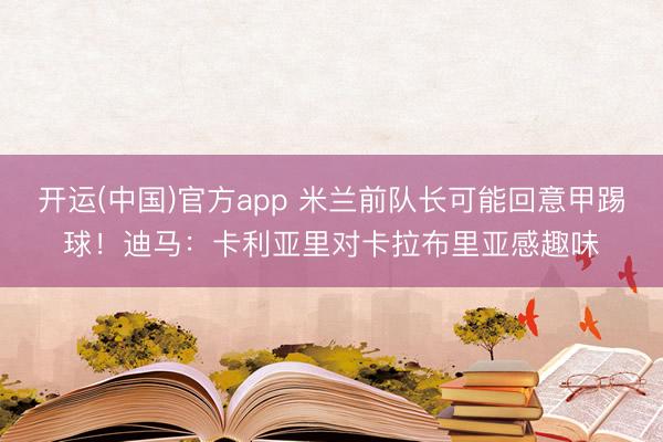开运(中国)官方app 米兰前队长可能回意甲踢球！迪马：卡利亚里对卡拉布里亚感趣味