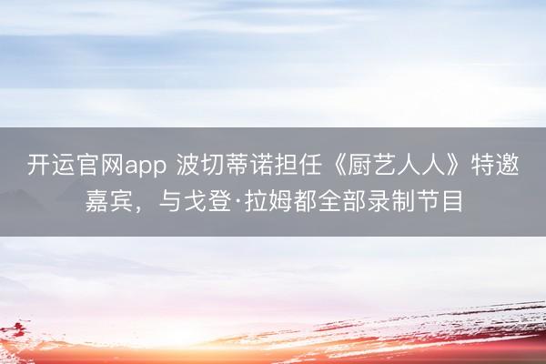 开运官网app 波切蒂诺担任《厨艺人人》特邀嘉宾,与戈登·拉姆都全部录制节目