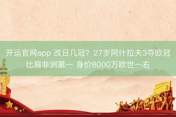 开运官网app 改日几冠？27岁阿什拉夫3夺欧冠比肩非洲第一 身价8000万欧世一右