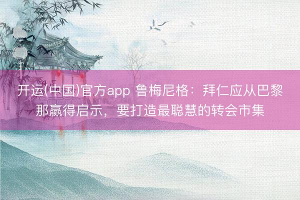 开运(中国)官方app 鲁梅尼格:拜仁应从巴黎那赢得启示,要打造最聪慧的转会市集