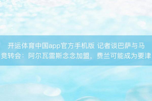 开运体育中国app官方手机版 记者谈巴萨与马竞转会：阿尔瓦雷斯念念加盟，费兰可能成为要津