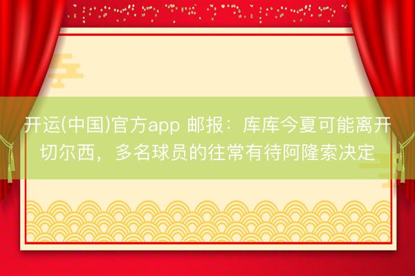 开运(中国)官方app 邮报:库库今夏可能离开切尔西,多名球员的往常有待阿隆索决定