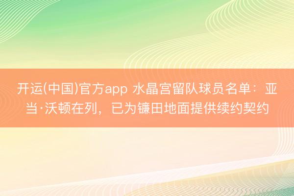 开运(中国)官方app 水晶宫留队球员名单：亚当·沃顿在列，已为镰田地面提供续约契约