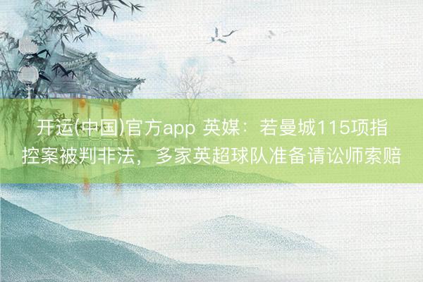 开运(中国)官方app 英媒：若曼城115项指控案被判非法，多家英超球队准备请讼师索赔