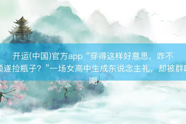 开运(中国)官方app “穿得这样好意思,咋不顺遂捡瓶子?”一场女高中生成东说念主礼,却被群嘲